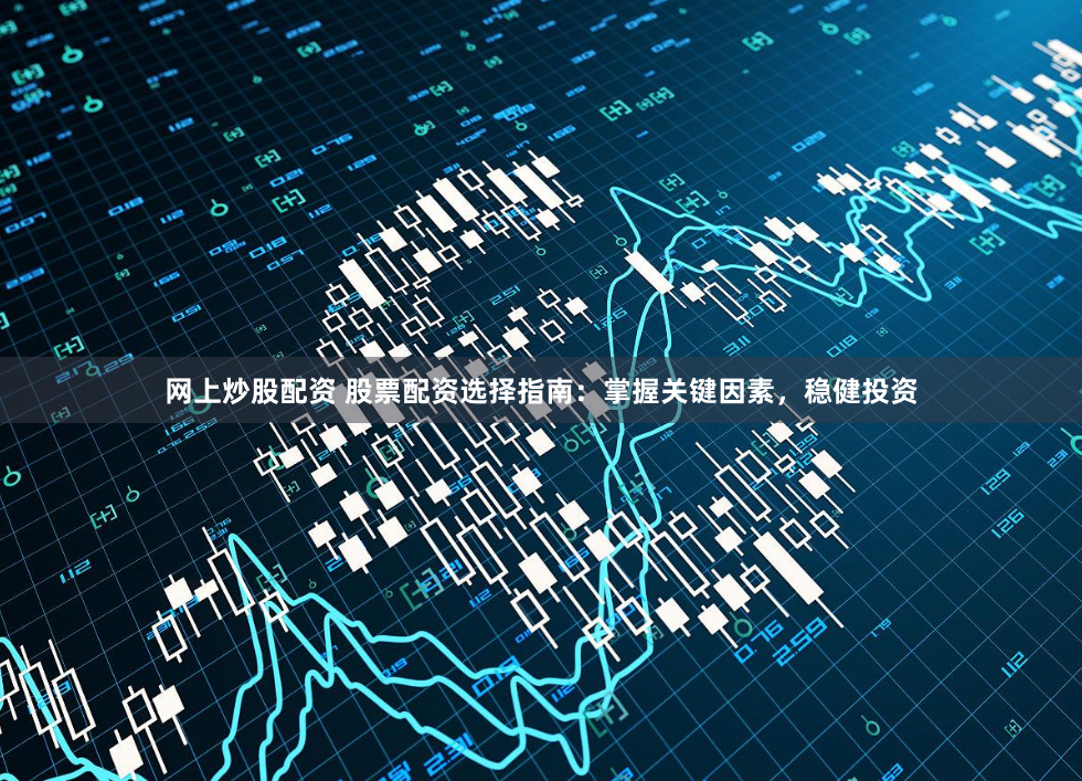 网上炒股配资 股票配资选择指南：掌握关键因素，稳健投资