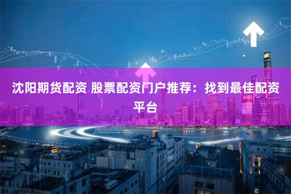 沈阳期货配资 股票配资门户推荐：找到最佳配资平台