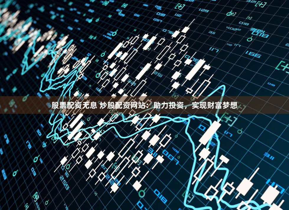 股票配资无息 炒股配资网站：助力投资，实现财富梦想