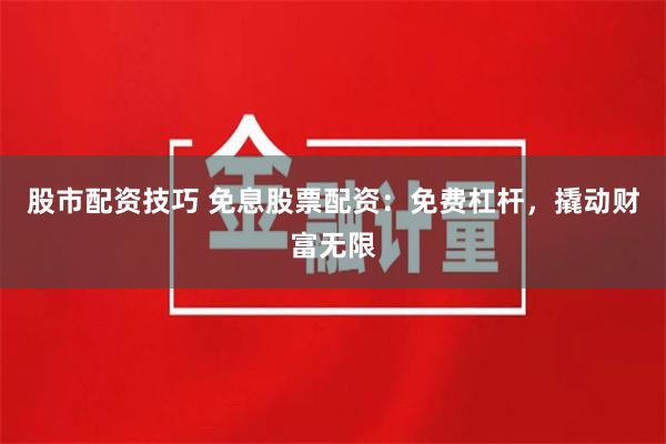 股市配资技巧 免息股票配资：免费杠杆，撬动财富无限