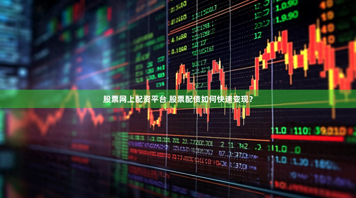 股票网上配资平台 股票配债如何快速变现？