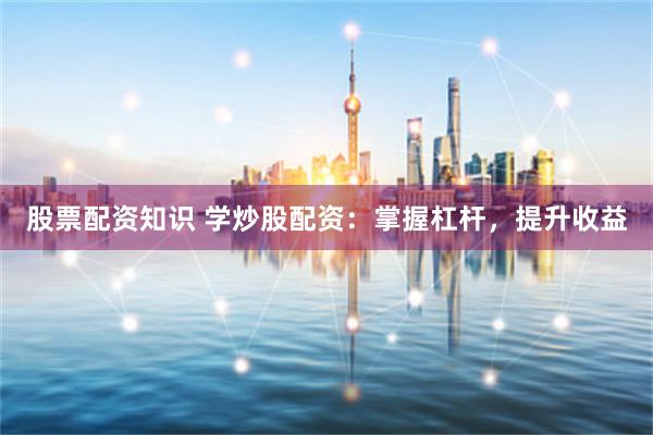 股票配资知识 学炒股配资：掌握杠杆，提升收益