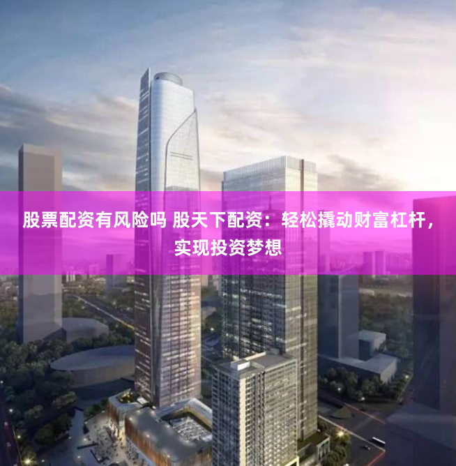 股票配资有风险吗 股天下配资：轻松撬动财富杠杆，实现投资梦想