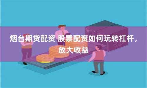 烟台期货配资 股票配资如何玩转杠杆，放大收益