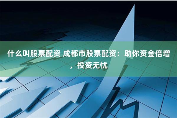 什么叫股票配资 成都市股票配资:助你资金倍增,投资无忧