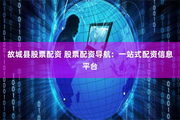故城县股票配资 股票配资导航：一站式配资信息平台