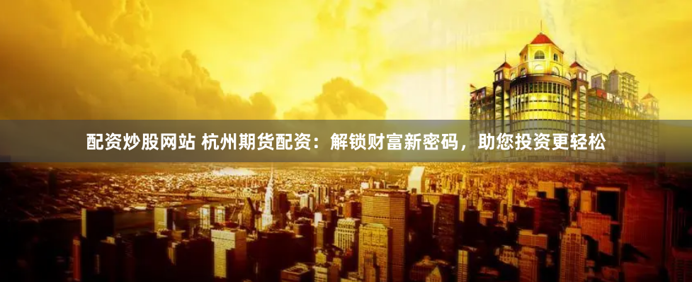 配资炒股网站 杭州期货配资：解锁财富新密码，助您投资更轻松