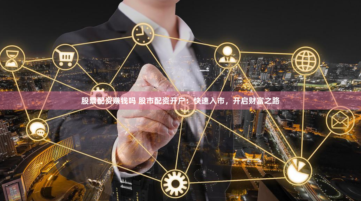 股票配资赚钱吗 股市配资开户：快速入市，开启财富之路