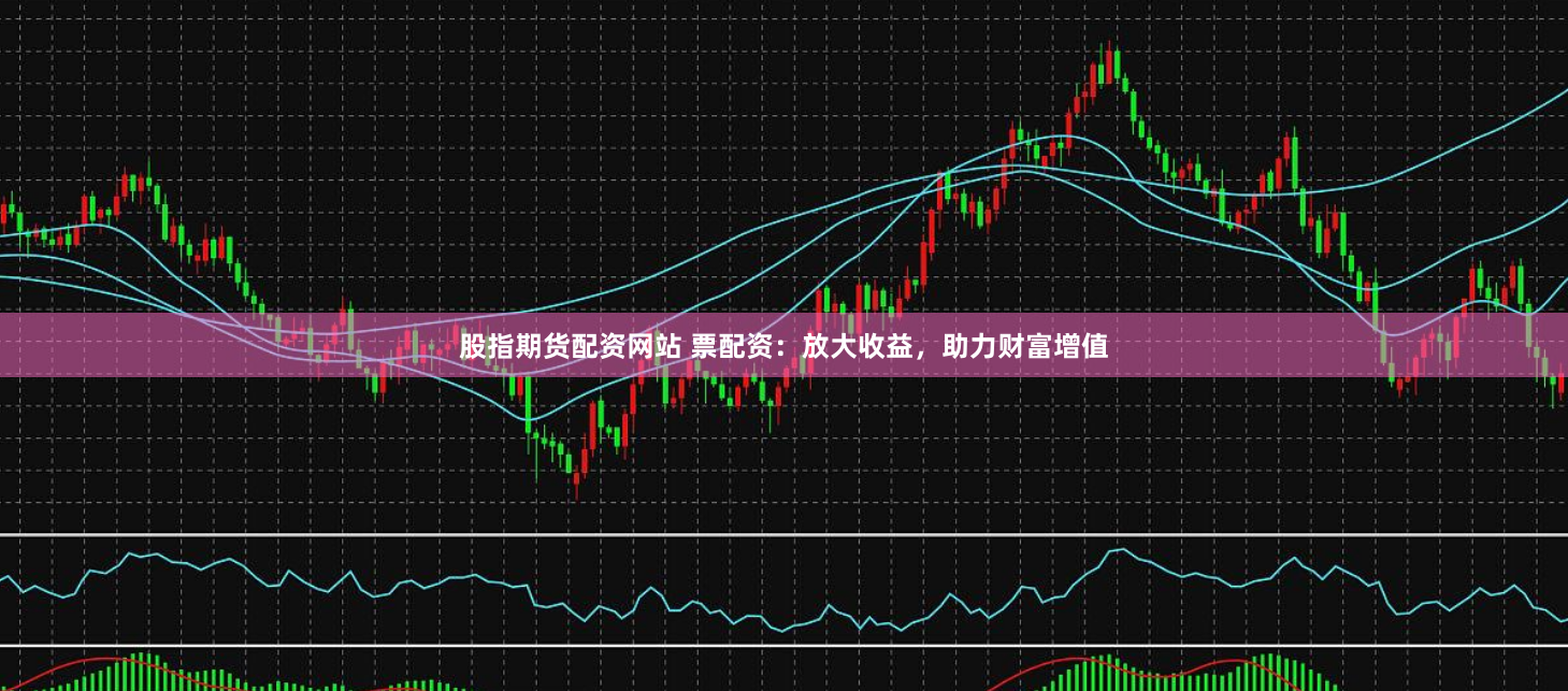 股指期货配资网站 票配资：放大收益，助力财富增值