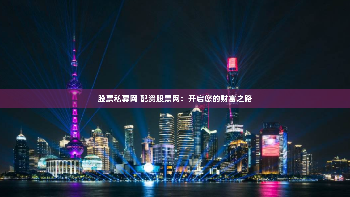 股票私募网 配资股票网：开启您的财富之路