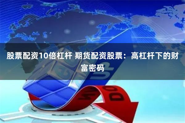 股票配资10倍杠杆 期货配资股票：高杠杆下的财富密码