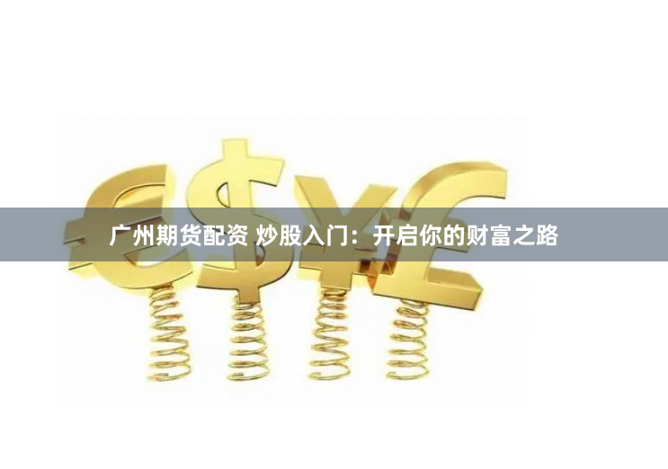 广州期货配资 炒股入门：开启你的财富之路