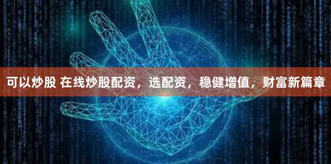 可以炒股 在线炒股配资，选配资，稳健增值，财富新篇章