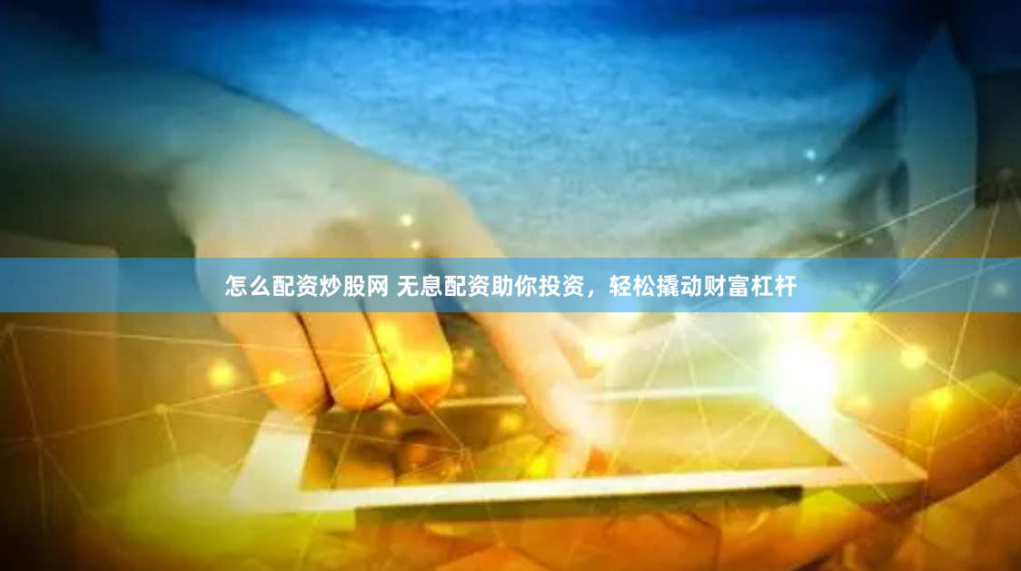 怎么配资炒股网 无息配资助你投资，轻松撬动财富杠杆