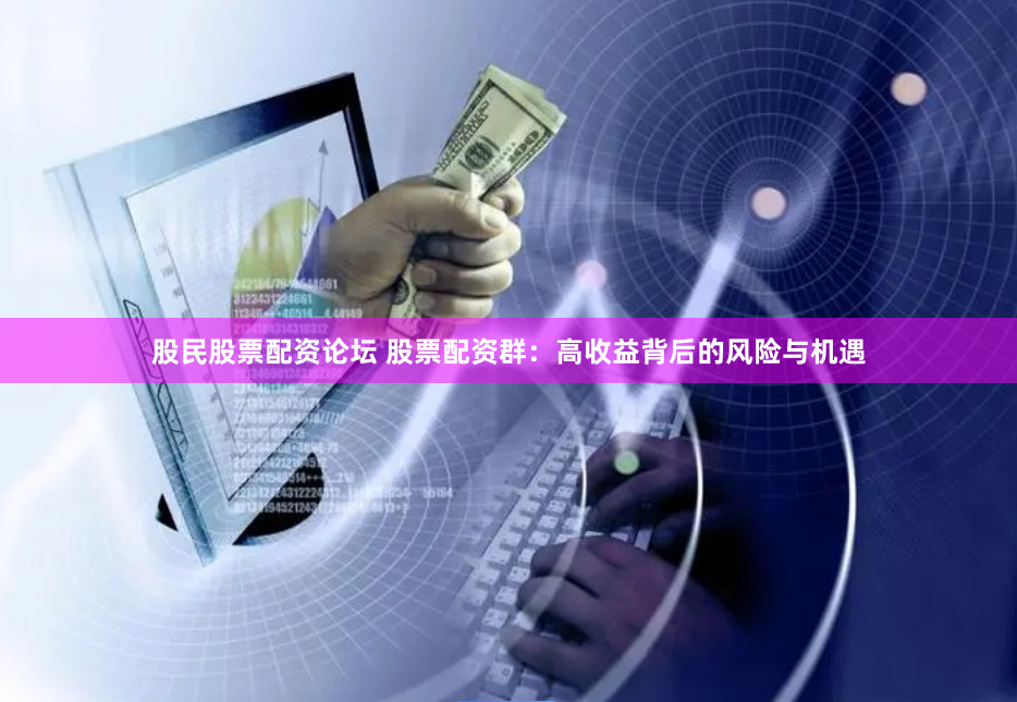股民股票配资论坛 股票配资群：高收益背后的风险与机遇