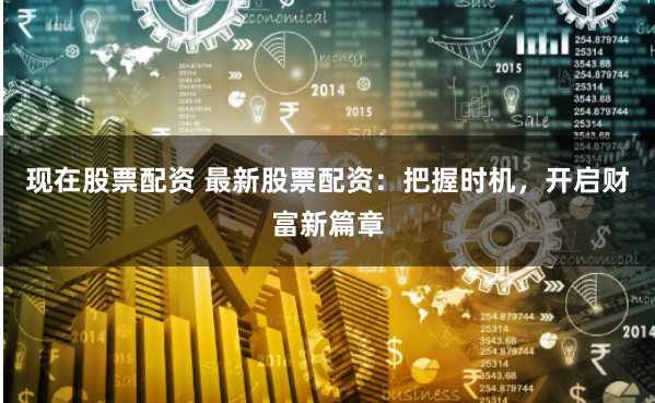 现在股票配资 最新股票配资：把握时机，开启财富新篇章