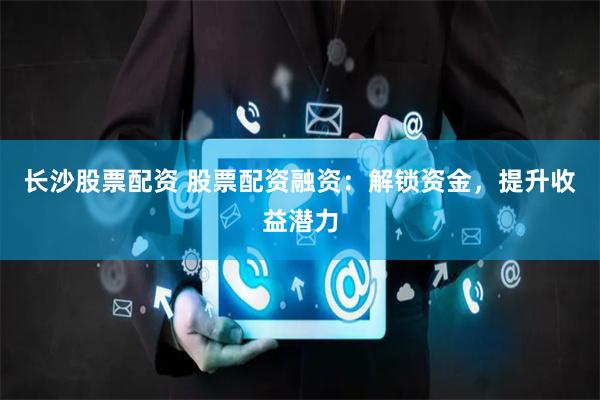 长沙股票配资 股票配资融资：解锁资金，提升收益潜力