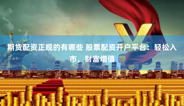 期货配资正规的有哪些 股票配资开户平台：轻松入市，财富增值