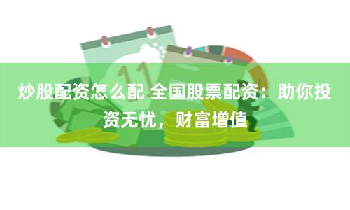 炒股配资怎么配 全国股票配资：助你投资无忧，财富增值