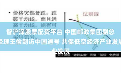 智沪深股票配资平台 中国邮政集团副总经理王俭到访中国通号 共促低空经济产业发展