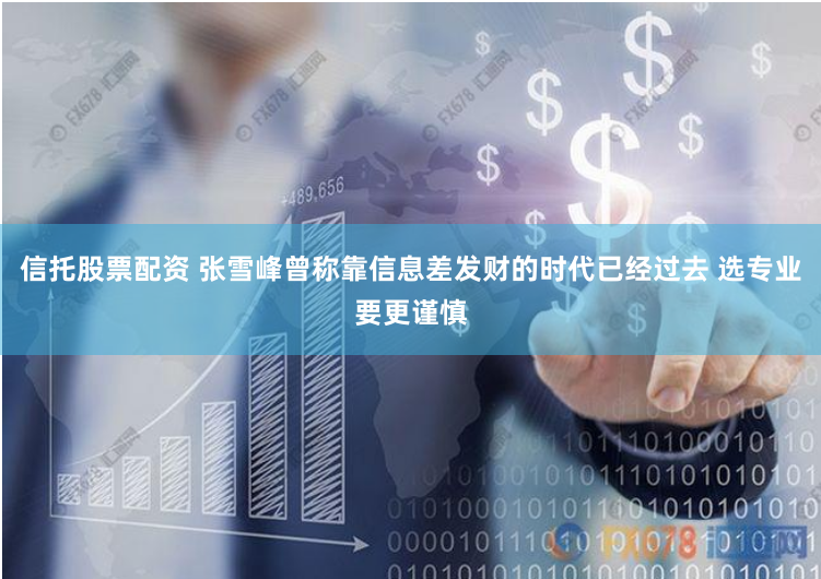 信托股票配资 张雪峰曾称靠信息差发财的时代已经过去 选专业要更谨慎