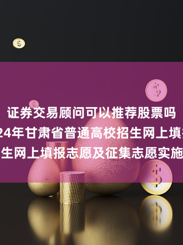 证券交易顾问可以推荐股票吗 速看！2024年甘肃省普通高校招生网上填报志愿及征集志愿实施办法来了