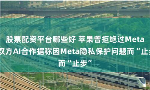 股票配资平台哪些好 苹果曾拒绝过Meta？双方AI合作据称因Meta隐私保护问题而“止步”