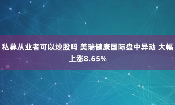 私募从业者可以炒股吗 美瑞健康国际盘中异动 大幅上涨8.65%