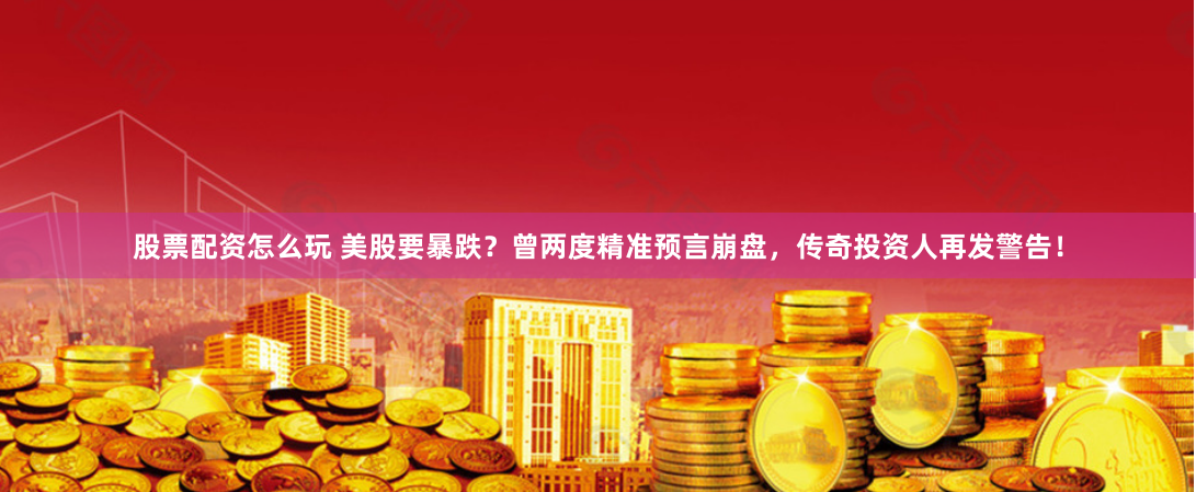 股票配资怎么玩 美股要暴跌？曾两度精准预言崩盘，传奇投资人再发警告！