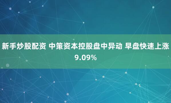 新手炒股配资 中策资本控股盘中异动 早盘快速上涨9.09%