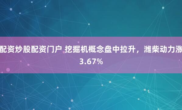 配资炒股配资门户 挖掘机概念盘中拉升，潍柴动力涨3.67%