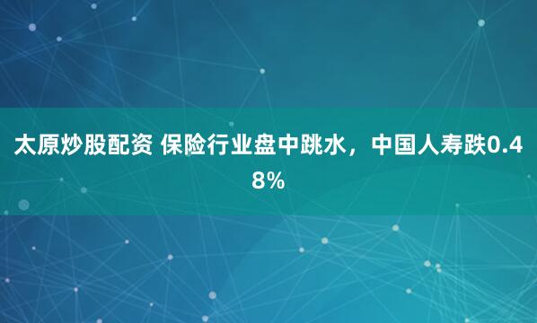 太原炒股配资 保险行业盘中跳水，中国人寿跌0.48%