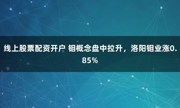 线上股票配资开户 钼概念盘中拉升，洛阳钼业涨0.85%