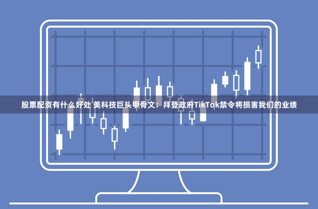 股票配资有什么好处 美科技巨头甲骨文：拜登政府TikTok禁令将损害我们的业绩