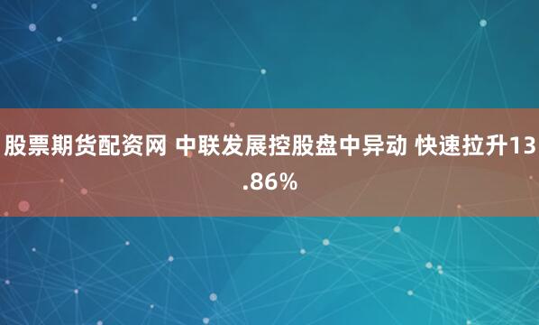 股票期货配资网 中联发展控股盘中异动 快速拉升13.86%