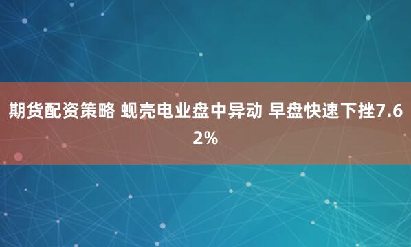 期货配资策略 蚬壳电业盘中异动 早盘快速下挫7.62%