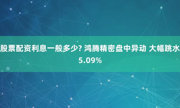 股票配资利息一般多少? 鸿腾精密盘中异动 大幅跳水5.09%