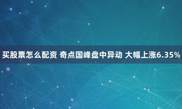 买股票怎么配资 奇点国峰盘中异动 大幅上涨6.35%