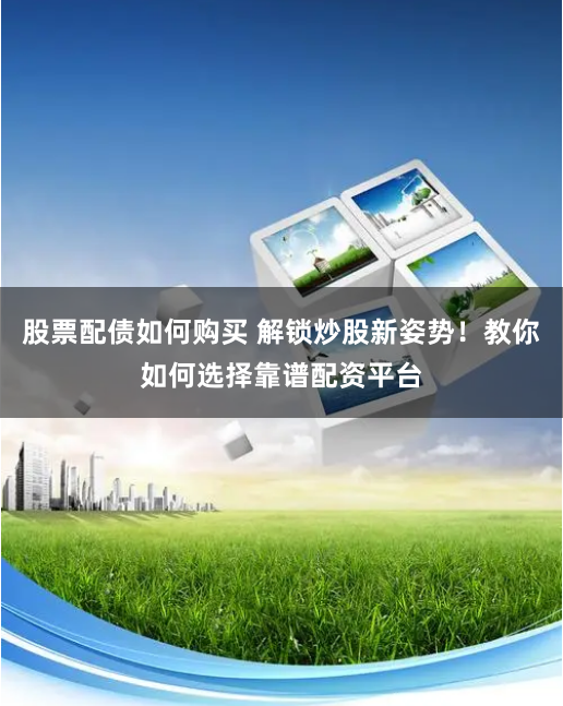 股票配债如何购买 解锁炒股新姿势！教你如何选择靠谱配资平台