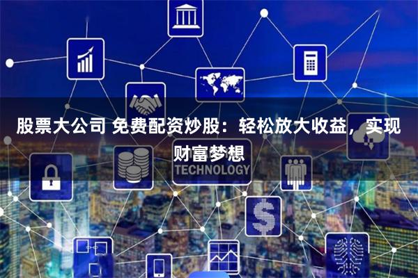股票大公司 免费配资炒股：轻松放大收益，实现财富梦想