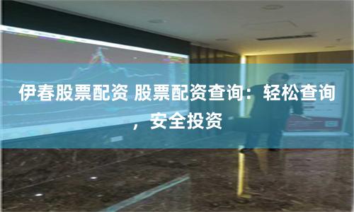 伊春股票配资 股票配资查询:轻松查询,安全投资