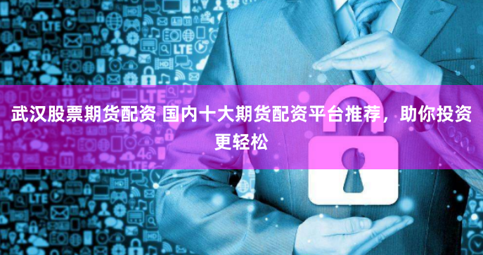 武汉股票期货配资 国内十大期货配资平台推荐,助你投资更轻松