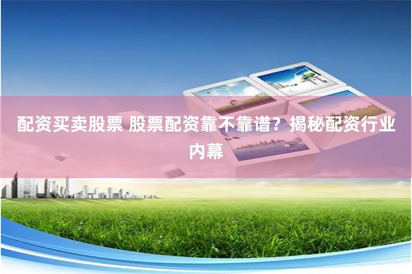 配资买卖股票 股票配资靠不靠谱?揭秘配资行业内幕