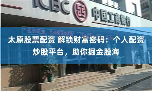 太原股票配资 解锁财富密码:个人配资炒股平台,助你掘金股海