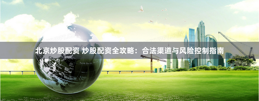 北京炒股配资 炒股配资全攻略:合法渠道与风险控制指南
