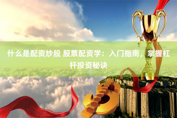 什么是配资炒股 股票配资学：入门指南，掌握杠杆投资秘诀
