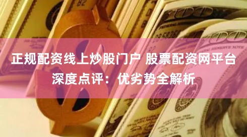 正规配资线上炒股门户 股票配资网平台深度点评:优劣势全解析