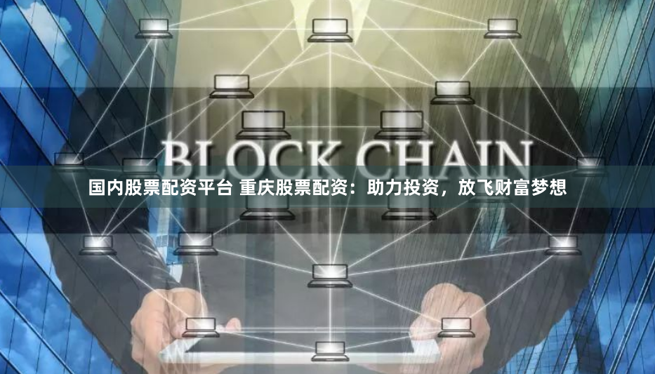国内股票配资平台 重庆股票配资：助力投资，放飞财富梦想