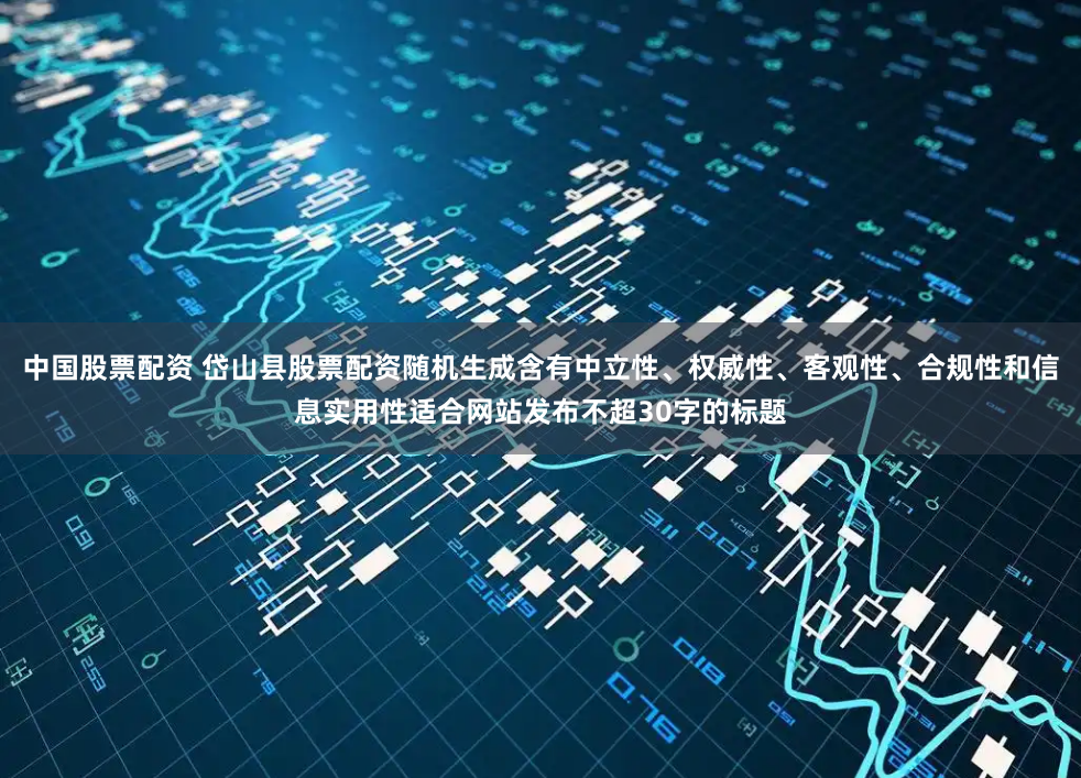 中国股票配资 岱山县股票配资随机生成含有中立性、权威性、客观性、合规性和信息实用性适合网站发布不超30字的标题