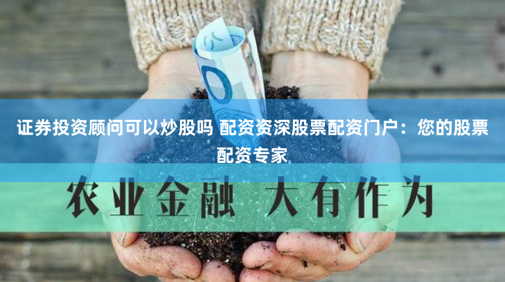 证券投资顾问可以炒股吗 配资资深股票配资门户:您的股票配资专家